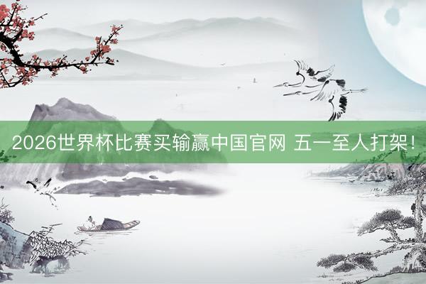 2026世界杯比赛买输赢中国官网 五一至人打架！