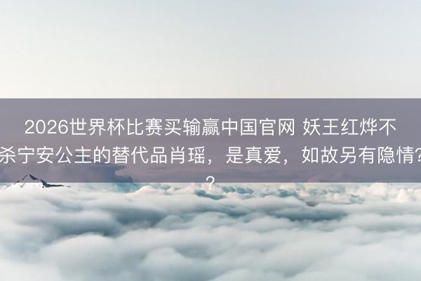 2026世界杯比赛买输赢中国官网 妖王红烨不杀宁安公主的替代品肖瑶，是真爱，如故另有隐情？