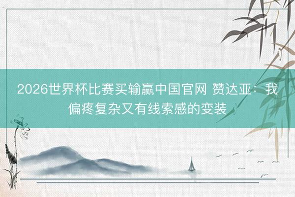 2026世界杯比赛买输赢中国官网 赞达亚：我偏疼复杂又有线索感的变装