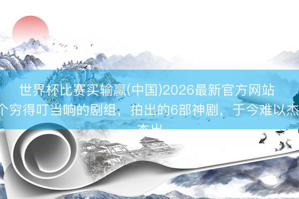 世界杯比赛买输赢(中国)2026最新官方网站 6个穷得叮当响的剧组，拍出的6部神剧，于今难以杰出