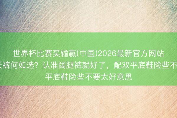 世界杯比赛买输赢(中国)2026最新官方网站 夏天日常长裤何如选?认准阔腿裤就好了,配双平底鞋险些不要太好意思