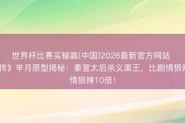 世界杯比赛买输赢(中国)2026最新官方网站 《芈月传》芈月原型揭秘:秦宣太后杀义渠王,比剧情狠辣10倍!