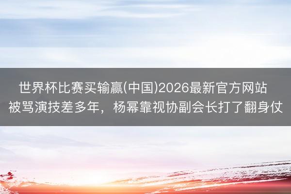 世界杯比赛买输赢(中国)2026最新官方网站 被骂演技差多年，杨幂靠视协副会长打了翻身仗