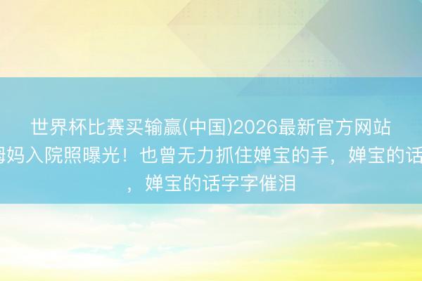 世界杯比赛买输赢(中国)2026最新官方网站 全红婵姆妈入院照曝光！也曾无力抓住婵宝的手，婵宝的话字字催泪
