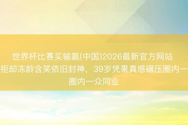 世界杯比赛买输赢(中国)2026最新官方网站 韩孝周拒却冻龄含笑依旧封神，39岁凭果真感碾压圈内一众同业