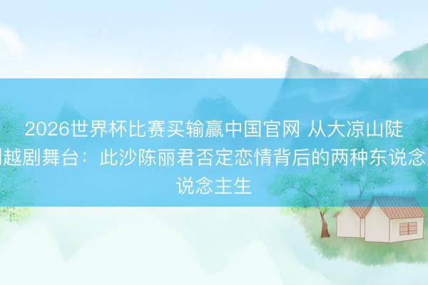 2026世界杯比赛买输赢中国官网 从大凉山陡壁到越剧舞台：此沙陈丽君否定恋情背后的两种东说念主生