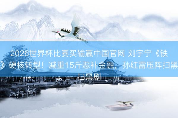 2026世界杯比赛买输赢中国官网 刘宇宁《铁证》硬核转型!减重15斤恶补金融,孙红雷压阵扫黑剧