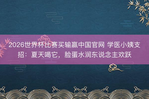 2026世界杯比赛买输赢中国官网 学医小姨支招：夏天喝它，脸蛋水润东说念主欢跃