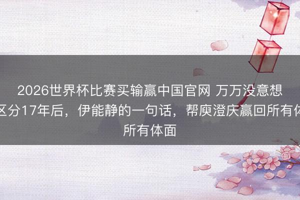 2026世界杯比赛买输赢中国官网 万万没意想!区分17年后,伊能静的一句话,帮庾澄庆赢回所有体面