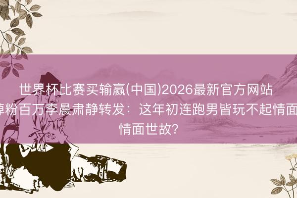 世界杯比赛买输赢(中国)2026最新官方网站 白鹿掉粉百万李晨肃静转发:这年初连跑男皆玩不起情面世故?