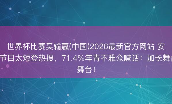世界杯比赛买输赢(中国)2026最新官方网站 安崎节目太短登热搜，71.4%年青不雅众喊话：加长舞台！