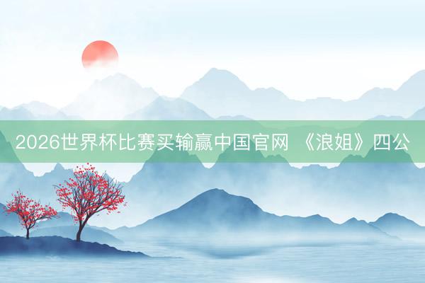 2026世界杯比赛买输赢中国官网 《浪姐》四公