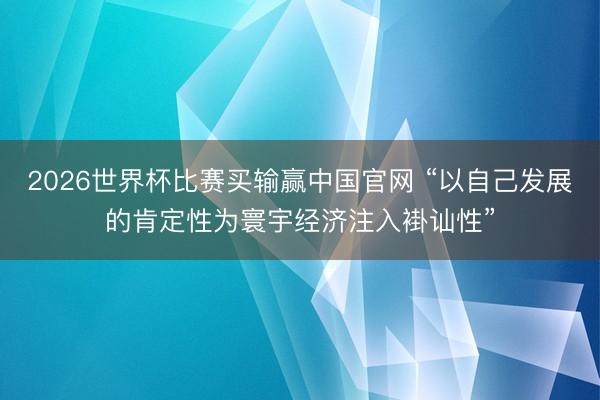 2026世界杯比赛买输赢中国官网 “以自己发展的肯定性为寰宇经济注入褂讪性”