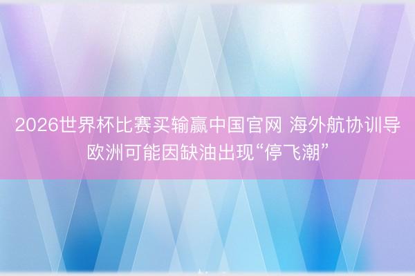 2026世界杯比赛买输赢中国官网 海外航协训导欧洲可能因缺油出现“停飞潮”
