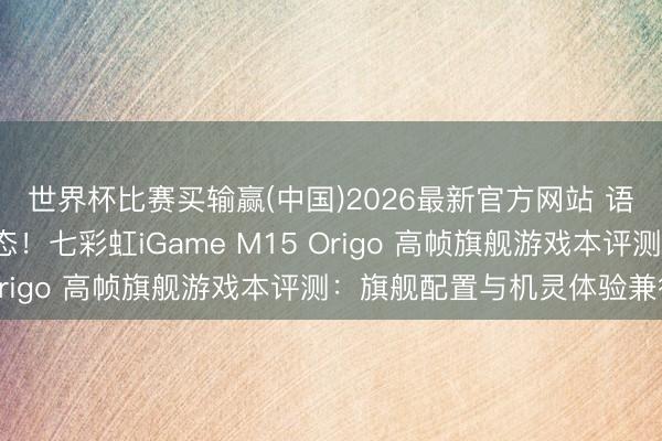 世界杯比赛买输赢(中国)2026最新官方网站 语音开机+环域智控生态！七彩虹iGame M15 Origo 高帧旗舰游戏本评测：旗舰配置与机灵体验兼得