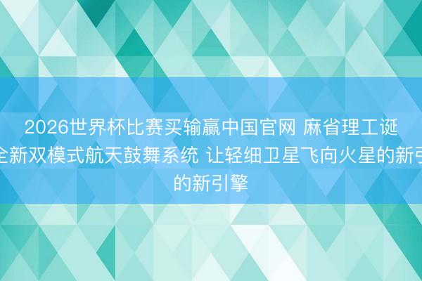 2026世界杯比赛买输赢中国官网 麻省理工诞生全新双模式航天鼓舞系统 让轻细卫星飞向火星的新引擎