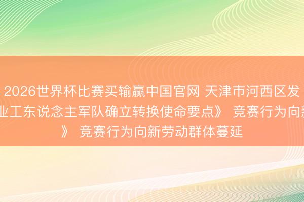 2026世界杯比赛买输赢中国官网 天津市河西区发布《2026年产业工东说念主军队确立转换使命要点》 竞赛行为向新劳动群体蔓延