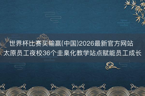 世界杯比赛买输赢(中国)2026最新官方网站 太原员工夜校36个圭臬化教学站点赋能员工成长