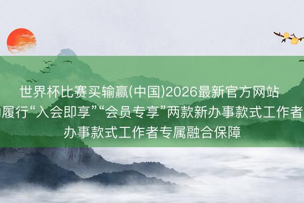 世界杯比赛买输赢(中国)2026最新官方网站 广东工会调动履行“入会即享”“会员专享”两款新办事款式工作者专属融合保障