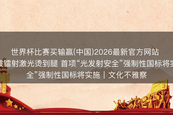世界杯比赛买输赢(中国)2026最新官方网站 王心凌演唱会上被镭射激光烫到腿 首项“光发射安全”强制性国标将实施|文化不雅察