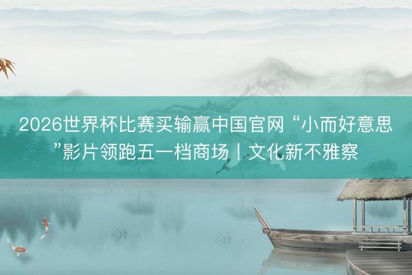 2026世界杯比赛买输赢中国官网 “小而好意思”影片领跑五一档商场丨文化新不雅察