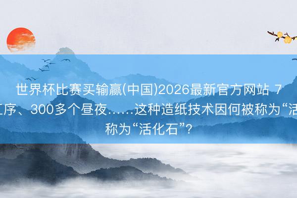 世界杯比赛买输赢(中国)2026最新官方网站 72说念工序、300多个昼夜……这种造纸技术因何被称为“活化石”？