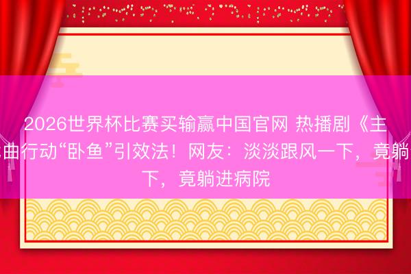 2026世界杯比赛买输赢中国官网 热播剧《主角》戏曲行动“卧鱼”引效法！网友：淡淡跟风一下，竟躺进病院