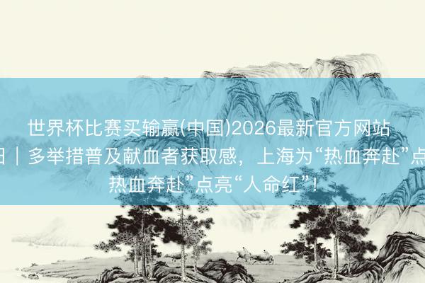 世界杯比赛买输赢(中国)2026最新官方网站 全国献血者日｜多举措普及献血者获取感，上海为“热血奔赴”点亮“人命红”！
