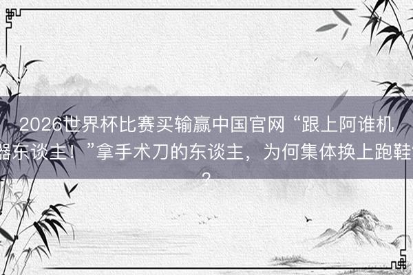 2026世界杯比赛买输赢中国官网 “跟上阿谁机器东谈主！”拿手术刀的东谈主，为何集体换上跑鞋？