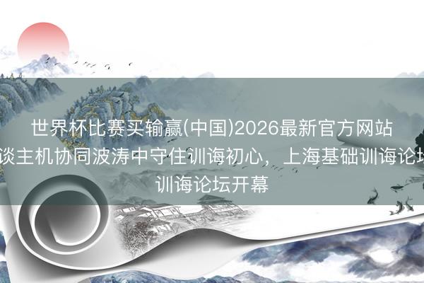 世界杯比赛买输赢(中国)2026最新官方网站 在东谈主机协同波涛中守住训诲初心，上海基础训诲论坛开幕