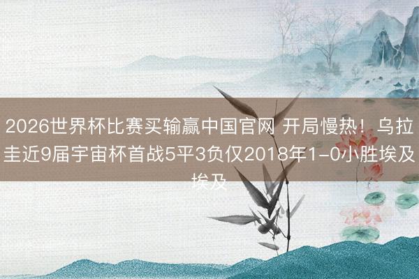 2026世界杯比赛买输赢中国官网 开局慢热！乌拉圭近9届宇宙杯首战5平3负仅2018年1-0小胜埃及