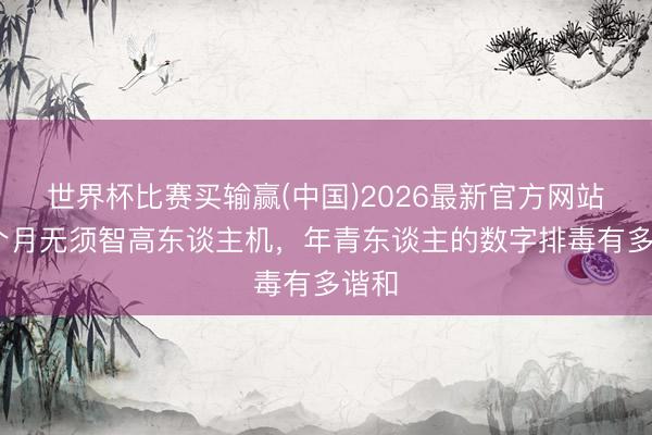 世界杯比赛买输赢(中国)2026最新官方网站 一个月无须智高东谈主机，年青东谈主的数字排毒有多谐和
