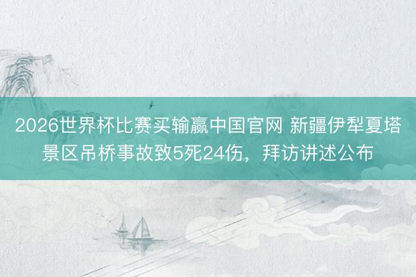 2026世界杯比赛买输赢中国官网 新疆伊犁夏塔景区吊桥事故致5死24伤，拜访讲述公布