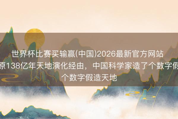 世界杯比赛买输赢(中国)2026最新官方网站 完好复原138亿年天地演化经由，中国科学家造了个数字假造天地