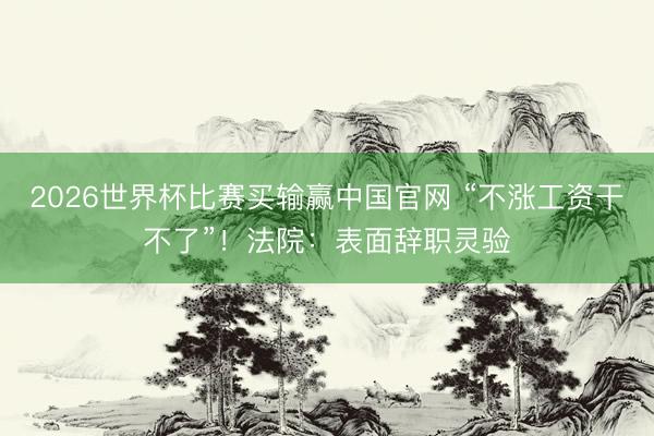 2026世界杯比赛买输赢中国官网 “不涨工资干不了”！法院：表面辞职灵验