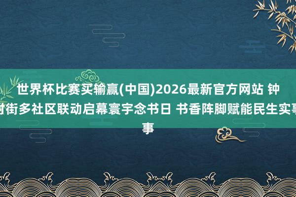 世界杯比赛买输赢(中国)2026最新官方网站 钟村街多社区联动启幕寰宇念书日 书香阵脚赋能民生实事
