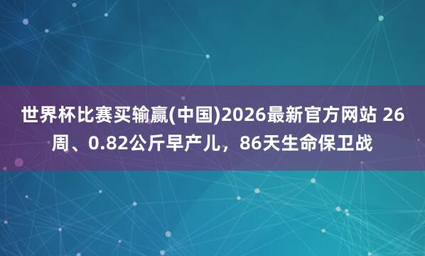世界杯比赛买输赢(中国)2026最新官方网站 26周、0.82公斤早产儿，86天生命保卫战