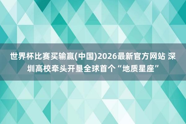 世界杯比赛买输赢(中国)2026最新官方网站 深圳高校牵头开垦全球首个“地质星座”