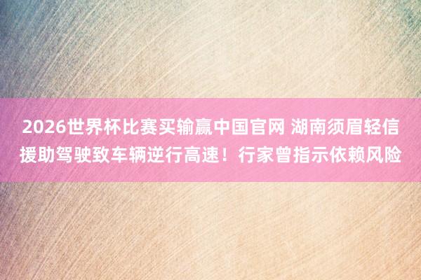 2026世界杯比赛买输赢中国官网 湖南须眉轻信援助驾驶致车辆逆行高速！行家曾指示依赖风险