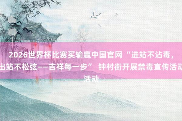 2026世界杯比赛买输赢中国官网 “进站不沾毒,出站不松弦——吉祥每一步” 钟村街开展禁毒宣传活动