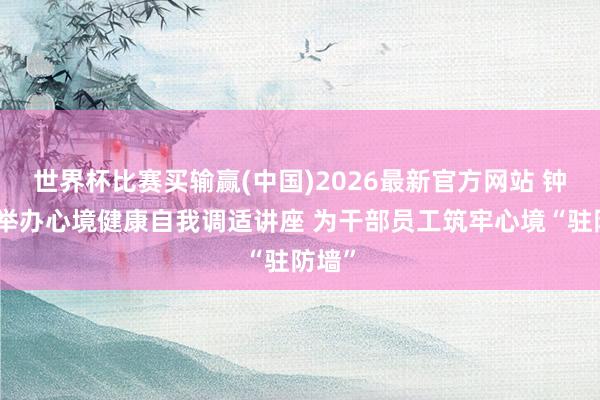 世界杯比赛买输赢(中国)2026最新官方网站 钟村街举办心境健康自我调适讲座 为干部员工筑牢心境“驻防墙”