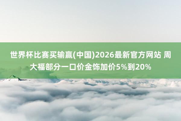世界杯比赛买输赢(中国)2026最新官方网站 周大福部分一口价金饰加价5%到20%