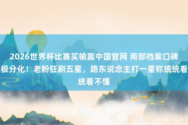 2026世界杯比赛买输赢中国官网 南部档案口碑南北极分化！老粉狂刷五星，路东说念主打一星称统统看不懂