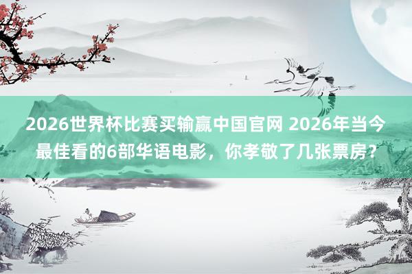 2026世界杯比赛买输赢中国官网 2026年当今最佳看的6部华语电影，你孝敬了几张票房？