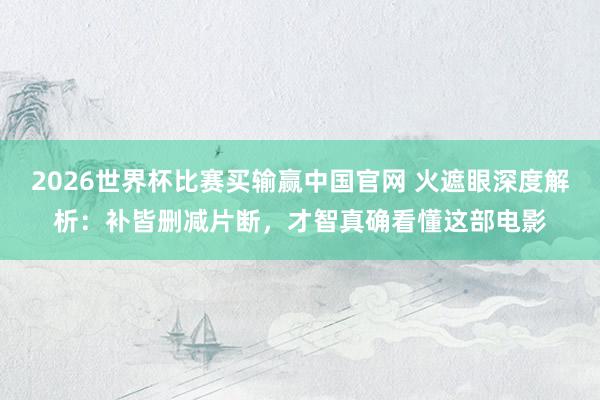 2026世界杯比赛买输赢中国官网 火遮眼深度解析：补皆删减片断，才智真确看懂这部电影