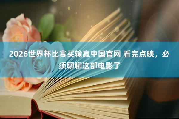 2026世界杯比赛买输赢中国官网 看完点映，必须聊聊这部电影了