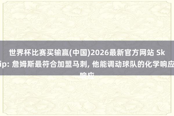 世界杯比赛买输赢(中国)2026最新官方网站 Skip: 詹姆斯最符合加盟马刺， 他能调动球队的化学响应