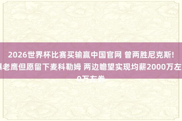 2026世界杯比赛买输赢中国官网 曾两胜尼克斯! 曝老鹰但愿留下麦科勒姆 两边瞻望实现均薪2000万左券