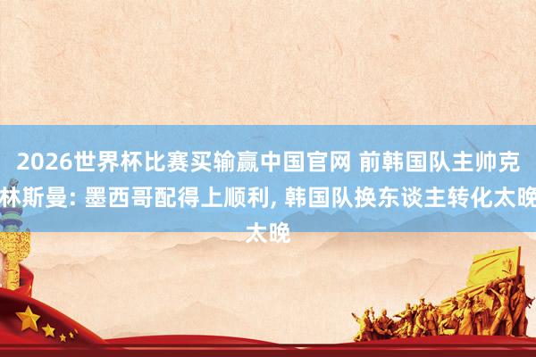 2026世界杯比赛买输赢中国官网 前韩国队主帅克林斯曼: 墨西哥配得上顺利， 韩国队换东谈主转化太晚