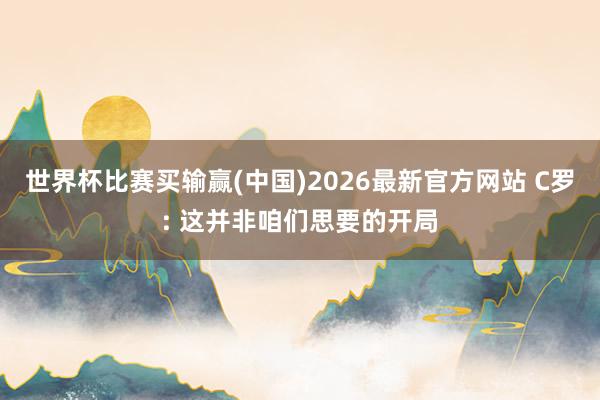 世界杯比赛买输赢(中国)2026最新官方网站 C罗: 这并非咱们思要的开局
